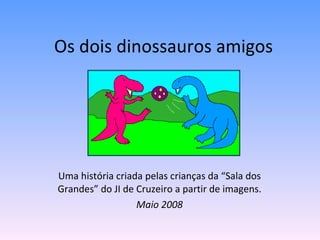 Os dois dinossauros amigos Uma história criada pelas crianças da “Sala dos Grandes” do JI de Cruzeiro a partir de imagens. Maio 2008 
