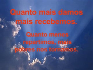 Quanto mais damos mais recebemos.  Quanto menos repartimos, mais pobres nos tornamos.  