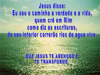 Jesus disse: Eu sou o caminho a verdade e a vida, quem crê em Mim  como diz as escrituras,  do seu interior correrão rios de agua viva. QUE JESUS TE ABENÇOE E  TE TRANSFORME. 