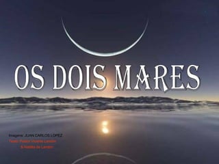 OS DOIS MARES Imagens: JUAN CARLOS LOPEZ Texto: Pastor Vicente Landim & Natália de Landim  