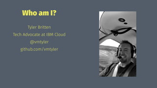 Who am I?
Tyler Britten
Tech Advocate at IBM Cloud
@vmtyler
github.com/vmtyler
 