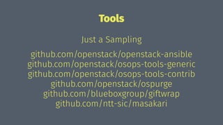 Tools
Just a Sampling
github.com/openstack/openstack-ansible
github.com/openstack/osops-tools-generic
github.com/openstack/osops-tools-contrib
github.com/openstack/ospurge
github.com/blueboxgroup/giftwrap
github.com/ntt-sic/masakari
 