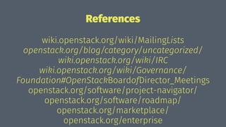 References
wiki.openstack.org/wiki/MailingLists
openstack.org/blog/category/uncategorized/
wiki.openstack.org/wiki/IRC
wiki.openstack.org/wiki/Governance/
Foundation#OpenStackBoardofDirector_Meetings
openstack.org/software/project-navigator/
openstack.org/software/roadmap/
openstack.org/marketplace/
openstack.org/enterprise
 