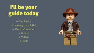 I'll be your
guide today
→ The Basics
→ Mailing Lists & IRC
→ More Information
→ Groups
→ Videos
→ Tools
 