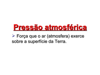 Pressão atmosférica
 Força que o ar (atmosfera) exerce
sobre a superfície da Terra.
 