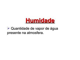 Humidade
 Quantidade de vapor de água
presente na atmosfera.
 