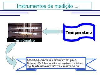Instrumentos de medição …




                                      Temperatura
Termómetro




      Aparelho que mede a temperatura em graus 
      Celsius (ºC). O termómetro de máximas e mínimas 
      regista a temperatura máxima e mínima do dia.
 