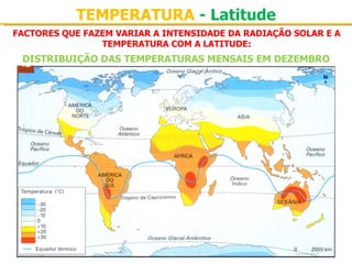 TEMPERATURA - Latitude
FACTORES QUE FAZEM VARIAR A INTENSIDADE DA RADIAÇÃO SOLAR E A
                TEMPERATURA COM A LATITUDE:
 DISTRIBUIÇÃO DAS TEMPERATURAS MENSAIS EM DEZEMBRO
 