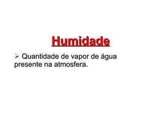 Humidade Quantidade de vapor de água presente na atmosfera. 