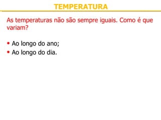 TEMPERATURA As temperaturas não são sempre iguais. Como é que variam? Ao longo do ano; Ao longo do dia. 