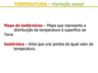 TEMPERATURA  –   Variação anual Mapa de isotérmicas  –  Mapa que representa a  distribuição da temperatura à superfície da  Terra Isotérmica  – linha que une pontos de igual valor de  temperatura. 