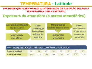 FACTORES QUE FAZEM VARIAR A INTENSIDADE DA RADIAÇÃO SOLAR E A TEMPERATURA COM A LATITUDE: Espessura da atmosfera (a massa atmosférica) TEMPERATURA  - Latitude 