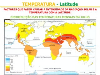 FACTORES QUE FAZEM VARIAR A INTENSIDADE DA RADIAÇÃO SOLAR E A TEMPERATURA COM A LATITUDE: TEMPERATURA  - Latitude Mas será que as temperaturas apresentam a mesma distribuição ao longo do ano? DISTRIBUIÇÃO DAS TEMPERATURAS MENSAIS EM JULHO 