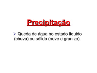 Precipitação Queda de água no estado líquido (chuva) ou sólido (neve e granizo). 