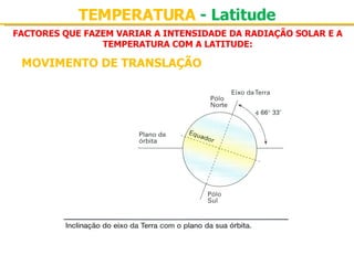 FACTORES QUE FAZEM VARIAR A INTENSIDADE DA RADIAÇÃO SOLAR E A TEMPERATURA COM A LATITUDE: TEMPERATURA  - Latitude MOVIMENTO DE TRANSLAÇÃO 