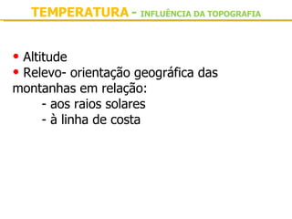 TEMPERATURA  -   INFLUÊNCIA DA TOPOGRAFIA Altitude Relevo- orientação geográfica das montanhas em relação: - aos raios solares - à linha de costa 