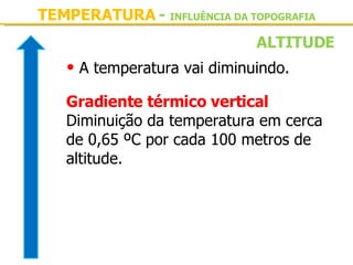 TEMPERATURA  -   INFLUÊNCIA DA TOPOGRAFIA A temperatura vai diminuindo. Gradiente térmico vertical Diminuição da temperatura em cerca de 0,65 ºC por cada 100 metros de altitude. ALTITUDE 