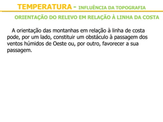 TEMPERATURA  -   INFLUÊNCIA DA TOPOGRAFIA A orientação das montanhas em relação à linha de costa pode, por um lado, constituir um obstáculo à passagem dos ventos húmidos de Oeste ou, por outro, favorecer a sua passagem. ORIENTAÇÃO DO RELEVO EM RELAÇÃO À LINHA DA COSTA 