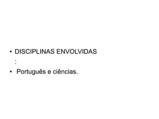 ●   DISCIPLINAS ENVOLVIDAS
    :
●       Português e ciências.
 