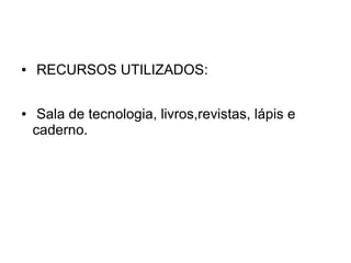 ●   RECURSOS UTILIZADOS:

●    Sala de tecnologia, livros,revistas, lápis e
    caderno.
 