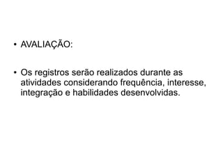 ●   AVALIAÇÃO:

●   Os registros serão realizados durante as
    atividades considerando frequência, interesse,
    integração e habilidades desenvolvidas.
 