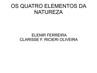 OS QUATRO ELEMENTOS DA
       NATUREZA



       ELENIR FERREIRA
  CLARISSE F. RICIERI OLIVEIRA
 