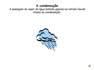 A condensação  A passagem do vapor de água (estado gasoso) ao estado líquido chama-se condensação. 