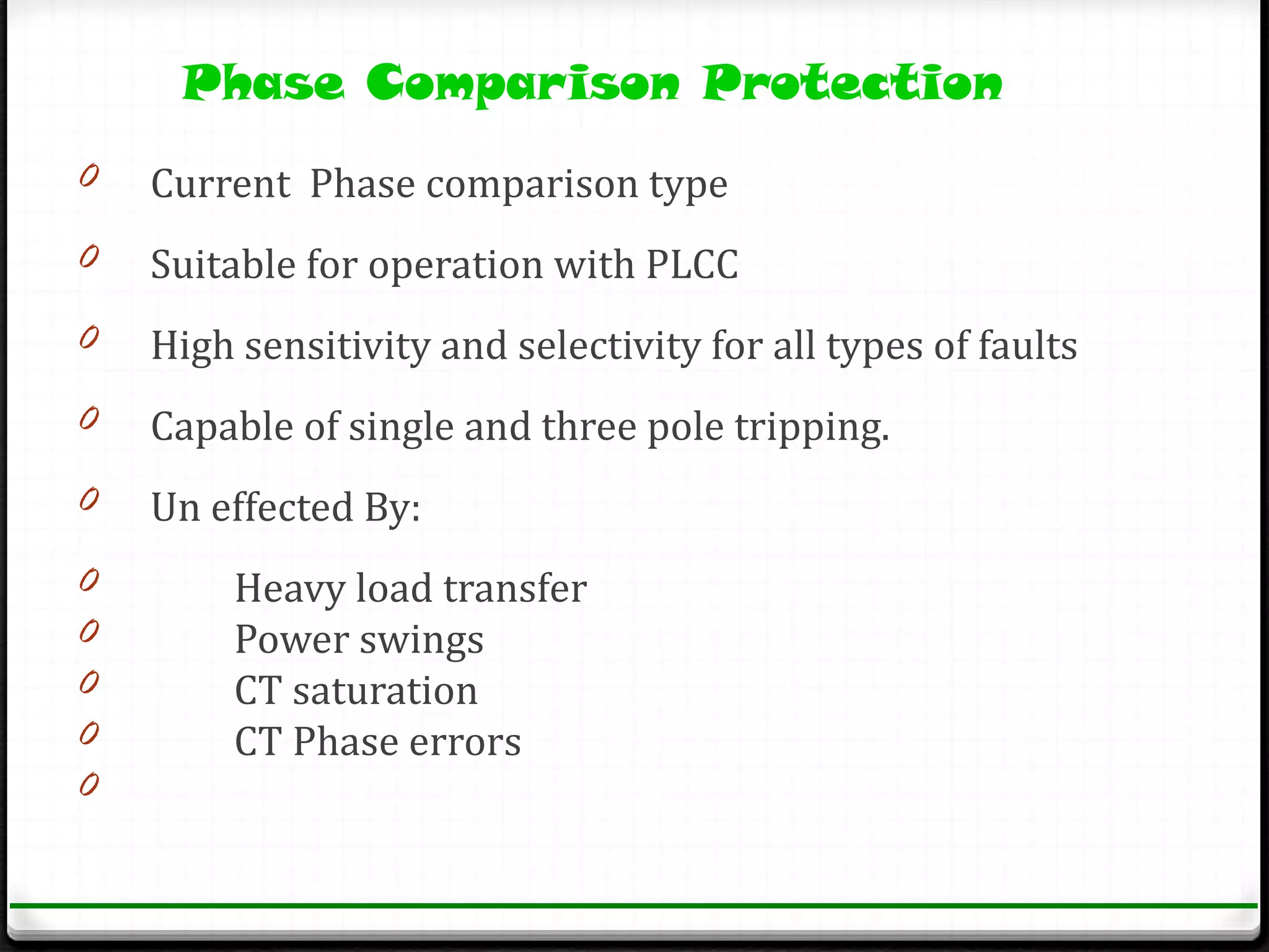 Phase Comparison Protection
0   Current Phase comparison type
0   Suitable for operation with PLCC
0   High sensitivity and selectivity for all types of faults
0   Capable of single and three pole tripping.
0   Un effected By:
0        Heavy load transfer
0        Power swings
0        CT saturation
0        CT Phase errors
0
 