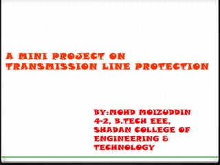 A MINI PROJECT ON
TRANSMISSION LINE PROTECTION




            BY:MOHD MOIZUDDIN
            4-2, B.TECH EEE,
            SHADAN COLLEGE OF
            ENGINEERING &
            TECHNOLOGY
 