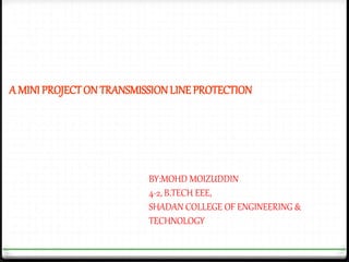 A MINI PROJECTON TRANSMISSIONLINE PROTECTION
BY:MOHD MOIZUDDIN
4-2, B.TECH EEE,
SHADAN COLLEGE OF ENGINEERING &
TECHNOLOGY
 