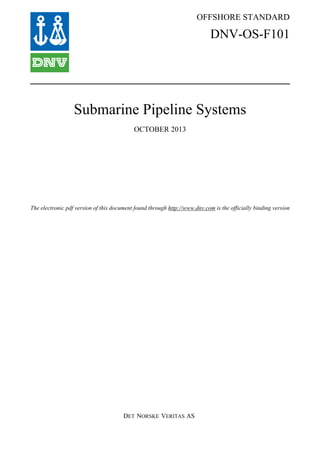 OFFSHORE STANDARD
DET NORSKE VERITAS AS
The electronic pdf version of this document found through http://www.dnv.com is the officially binding version
DNV-OS-F101
Submarine Pipeline Systems
OCTOBER 2013
 