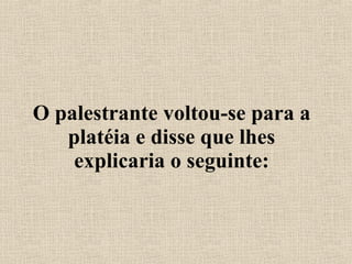 O palestrante voltou-se para a platéia e disse que lhes explicaria o seguinte: 