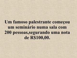 Um famoso palestrante começou um seminário numa sala com 200 pessoas,segurando uma nota de R$100,00. 