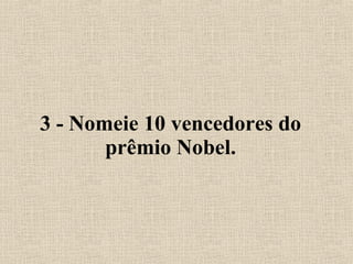 3 - Nomeie 10 vencedores do prêmio Nobel. 