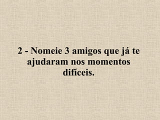 2 - Nomeie 3 amigos que já te ajudaram nos momentos difíceis. 