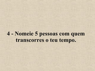 4 - Nomeie 5 pessoas com quem transcorres o teu tempo. 