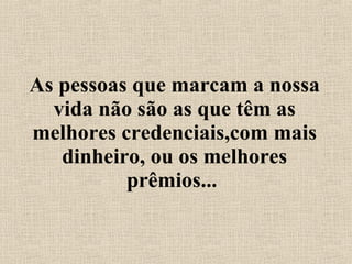As pessoas que marcam a nossa vida não são as que têm as melhores credenciais,com mais dinheiro, ou os melhores prêmios...  