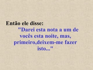 Então ele disse:  "Darei esta nota a um de vocês esta noite, mas, primeiro,deixem-me fazer isto..." 