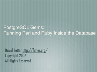PostgreSQL Gems:
Running Perl and Ruby Inside the Database


David Fetter http://fetter.org/
Copyright 2007
All Rights Reserved