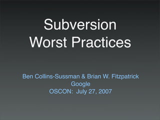 Subversion
  Worst Practices

Ben Collins-Sussman & Brian W. Fitzpatrick
                 Google
          OSCON: July 27, 2007