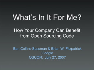 What!s In It For Me?
How Your Company Can Beneﬁt
  from Open Sourcing Code

Ben Collins-Sussman & Brian W. Fitzpatrick
                 Google
          OSCON: July 27, 2007