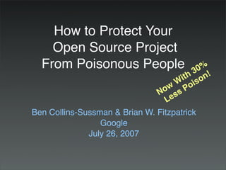 How to Protect Your
    Open Source Project
  From Poisonous People                    0%
                                         3!
                                       th on
                                      is
                                     W oi
                                  wP
                                 os
                               Ns
                                   e
                                  L
Ben Collins-Sussman & Brian W. Fitzpatrick
                 Google
              July 26, 2007