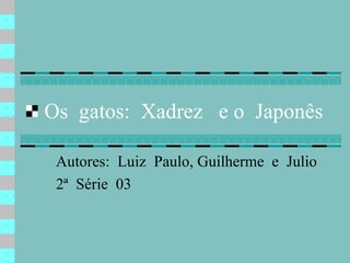 Os  gatos:  Xadrez  e o  Japonês Autores:  Luiz  Paulo, Guilherme  e  Julio 2ª  Série  03 
