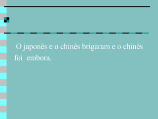 O japonês e o chinês brigaram e o chinês foi  embora.   