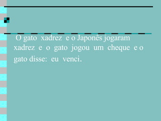 O gato  xadrez  e o Japonês jogaram  xadrez  e  o  gato  jogou  um  cheque  e o  gato disse:  eu  venci . 