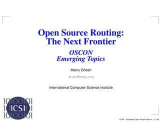 Open Source Routing:
 The Next Frontier
         OSCON
      Emerging Topics
               Atanu Ghosh
              atanu@xorp.org


  International Computer Science Institute




                                             XORP - eXtensible Open Router Platform – p.1/30