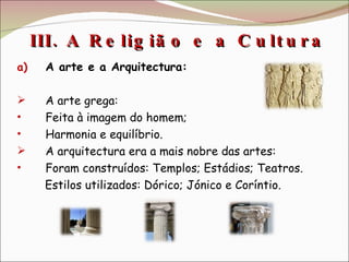 III. A Religião e a Cultura  A arte e a Arquitectura: A arte grega: Feita à imagem do homem; Harmonia e equilíbrio. A arquitectura era a mais nobre das artes: Foram construídos: Templos; Estádios; Teatros. Estilos utilizados: Dórico; Jónico e Coríntio.  