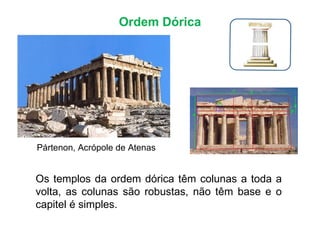 Ordem Dórica Pártenon, Acrópole de Atenas Os templos da ordem dórica têm colunas a toda a volta, as colunas são robustas, não têm base e o capitel é simples.  