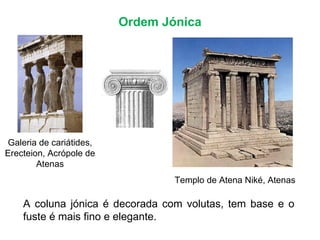 Ordem Jónica Templo de Atena Niké, Atenas A coluna jónica é decorada com volutas, tem base e o fuste é mais fino e elegante. Galeria de cariátides, Erecteion, Acrópole de Atenas 