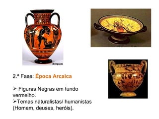 2.ª Fase:  Época Arcaica Figuras Negras em fundo vermelho. Temas naturalistas/ humanistas  (Homem, deuses, heróis). 